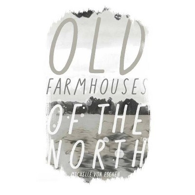 Old Farmhouses of the North - by  Michelle Kilmer & Michelle Von Eschen (Paperback)