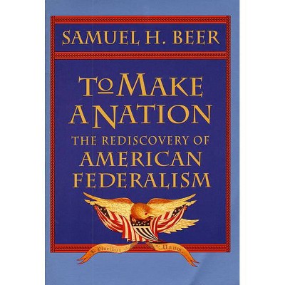 To Make a Nation - (Rediscovery of American Federalism) by  Samuel H Beer (Paperback)