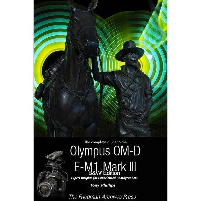 The Complete Guide To The Olympus OM-D E-M1 Mark III (B&W Edition) - by  Tony Phillips (Paperback)