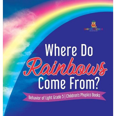 Where Do Rainbows Come From? Behavior of Light Grade 5 Children's Physics Books - by  Baby Professor (Hardcover)