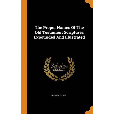 The Proper Names Of The Old Testament Scriptures Expounded And Illustrated - by  Alfred Jones (Hardcover)