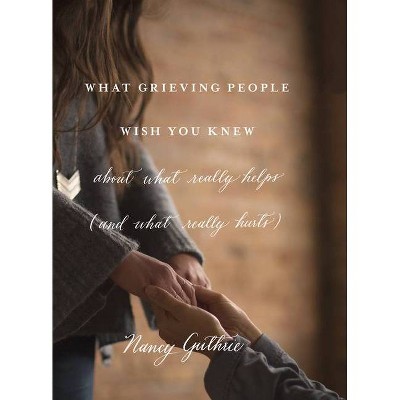 What Grieving People Wish You Knew about What Really Helps (and What Really Hurts) - by  Nancy Guthrie (Paperback)