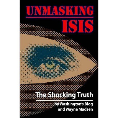 Unmasking ISIS - by  Washington's Blog & Wayne Madsen (Paperback)