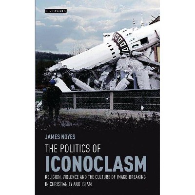 The Politics of Iconoclasm Religion, Violence and the Culture of Image-Breaking in Christianity and Islam - (Library of Modern Religion) (Paperback)