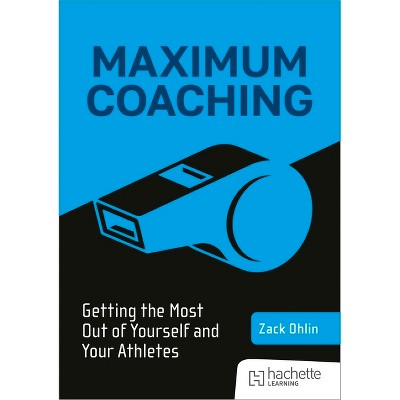 Maximum Coaching: Getting the Most Out of Yourself and Your Athletes - by  Zack Ohlin (Paperback)