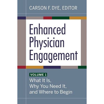 Enhanced Physician Engagement, Volume 1: What It Is, Why You Need It, and Where to Begin - by  Carson F Dye (Paperback)