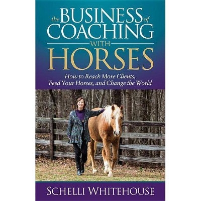 The Business of Coaching with Horses - by  Schelli Whitehouse (Paperback)