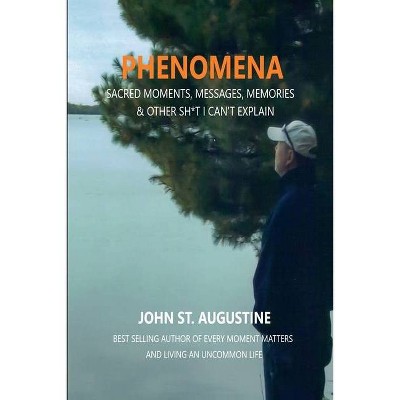 Phenomena-Sacred Moments, Messages, Memories & Other Sh*t I Can't Explain - by  John St Augustine (Paperback)