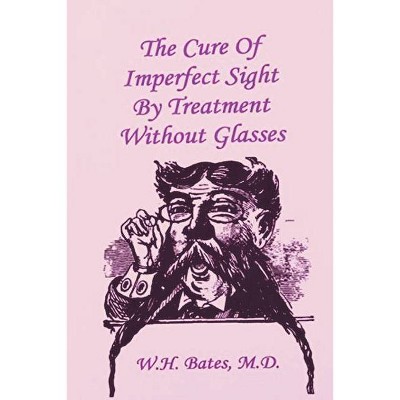 The Cure of Imperfect Sight by Treatment Without Glasses - by  William Horatio Bates (Paperback)