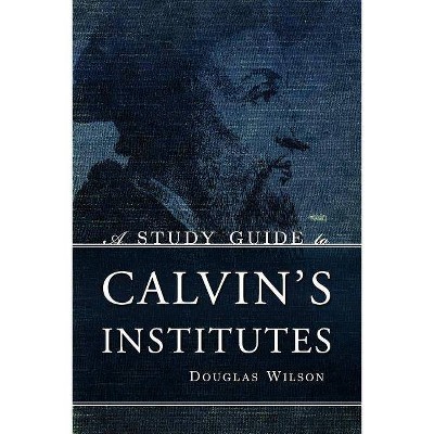 A Study Guide to Calvin's Institutes - by  Douglas Wilson (Paperback)