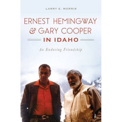 Ernest Hemingway & Gary Cooper in Idaho: An Enduring Friends - by Larry E. Morris (Paperback)