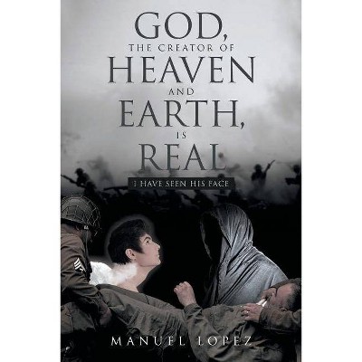 God, the Creator of Heaven and Earth, Is Real - by  Manuel Lopez (Paperback)