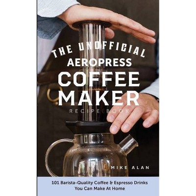 The Unofficial Aeropress Coffee Maker Recipe Book - by  Mike Alan (Paperback)