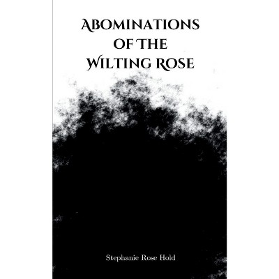 Abominations of The Wilting Rose - by  Stephanie Rose Hold (Paperback)