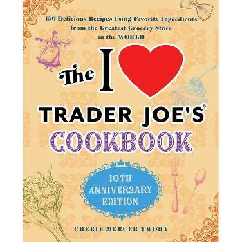 The I Love Trader Joe's Cookbook: 10th Anniversary Edition - (Unofficial Trader Joe's Cookbooks) by  Cherie Mercer Twohy (Paperback)