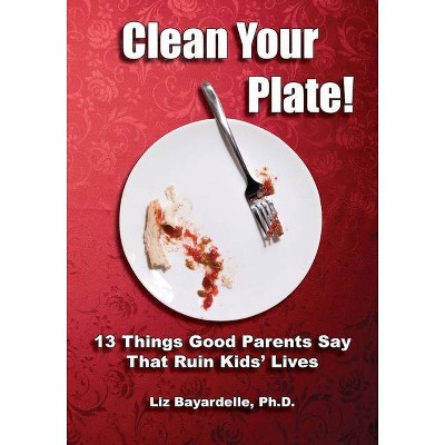 Clean Your Plate! Thirteen Things Good Parents Say That Ruin Kids' Lives - by  Liz Bayardelle (Paperback)