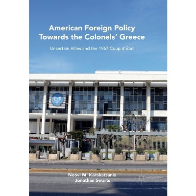 American Foreign Policy Towards the Colonels' Greece - by  Neovi M Karakatsanis & Jonathan Swarts (Paperback)