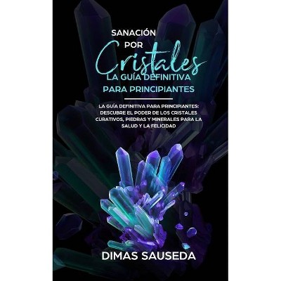 Sanación por Cristales - La guía definitiva para principiantes - by  Dimas Sauseda (Paperback)