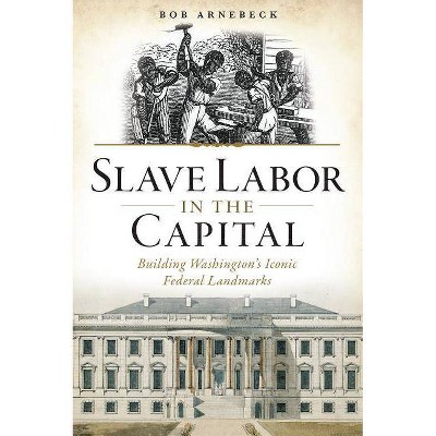 Slave Labor in the Capital - by  Bob Arnebeck (Paperback)