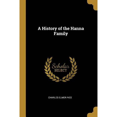 A History of the Hanna Family - by  Charles Elmer Rice (Paperback)