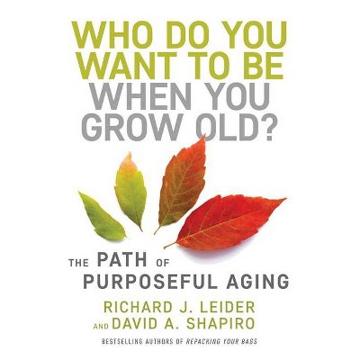 Who Do You Want to Be When You Grow Old? - by  Richard J Leider & David Shapiro (Hardcover)