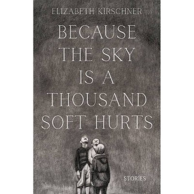 Because the Sky is a Thousand Soft Hurts - by  Elizabeth Kirschner (Paperback)