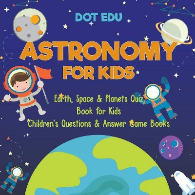 Astronomy for Kids Earth, Space & Planets Quiz Book for Kids Children's Questions & Answer Game Books - by  Dot Edu (Paperback)