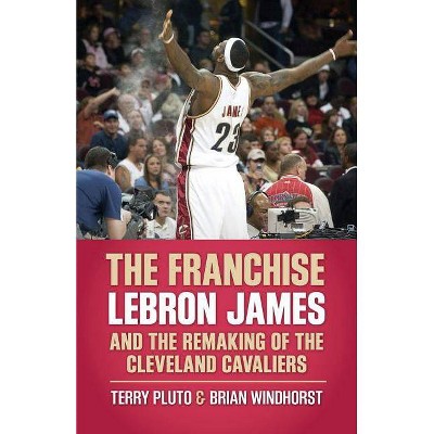 The Franchise: Lebron James and the Remaking of the Cleveland Cavaliers - by  Terry Pluto & Brian Windhorst (Paperback)
