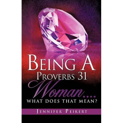 Being A Proverbs 31 Woman....What Does That Mean? - by  Jennifer Peikert (Paperback)