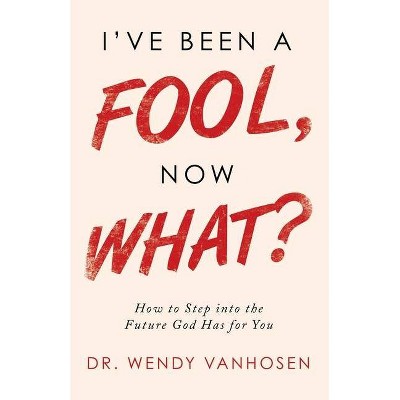 I'Ve Been a Fool, Now What? - by  Wendy Vanhosen (Paperback)