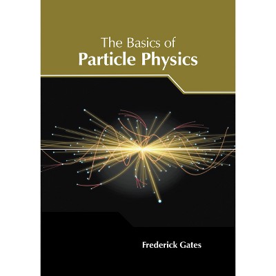The Basics of Particle Physics - by  Frederick Gates (Hardcover)