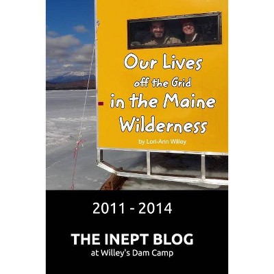 Our Lives off the Grid in the Maine Wilderness 2011 - 2014 - by  Lori-Ann Willey (Paperback)
