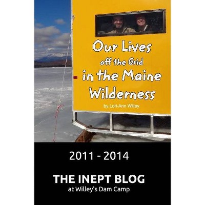 Our Lives off the Grid in the Maine Wilderness 2011 - 2014 - by  Lori-Ann Willey (Paperback)