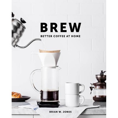 Brew: Better Coffee at Home - by  Brian W Jones (Hardcover)