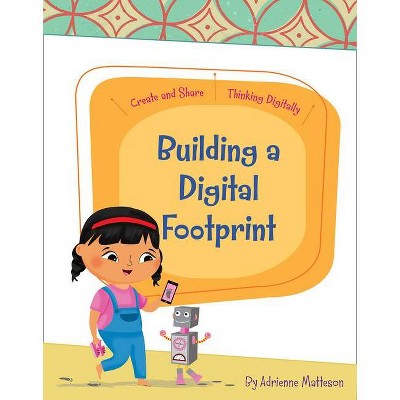 Building a Digital Footprint - (Create and Share: Thinking Digitally) by  Adrienne Matteson (Paperback)