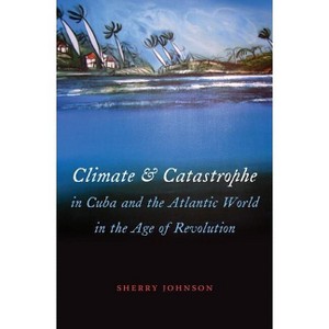 Climate and Catastrophe in Cuba and the Atlantic World in the Age of Revolution - (Envisioning Cuba) by  Sherry Johnson (Paperback) - 1 of 1