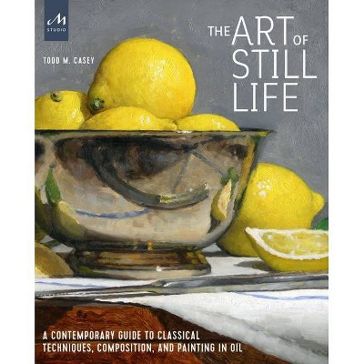 The Art of Still Life - by  Todd M Casey (Hardcover)