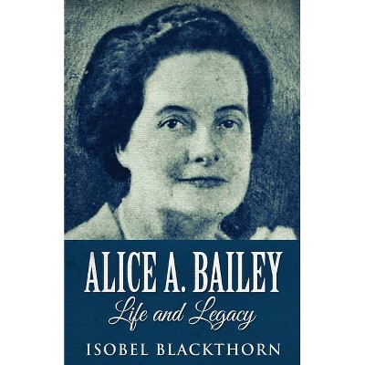 Alice A. Bailey - Life and Legacy - by  Isobel Blackthorn (Paperback)