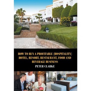 How to Run a Profitable (Hospitality) Hotel, Resort, Restaurant, Food, and Beverage Business - by  Peter Clarke (Hardcover) - 1 of 1