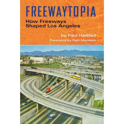 Freewaytopia: How Freeways Shaped Los Angeles - by  Paul Haddad (Paperback)