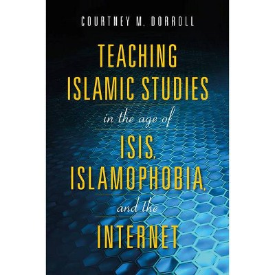 Teaching Islamic Studies in the Age of Isis, Islamophobia, and the Internet - by  Courtney M Dorroll (Paperback)