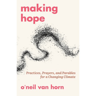 Making Hope: Practices, Prayers, and Parables for a Changing Climate - by  O'Neil Van Horn (Paperback)