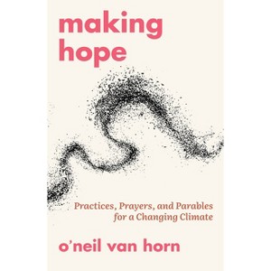 Making Hope: Practices, Prayers, and Parables for a Changing Climate - by  O'Neil Van Horn (Paperback) - 1 of 1