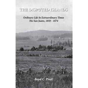 The Disputed Islands Ordinary Life in Extraordinary Times The San Juans, 1850-1874 - by  Boyd C Pratt (Paperback) - 1 of 1