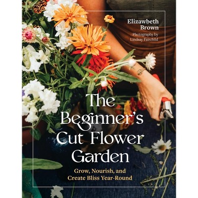 The Beginner's Cut Flower Garden - by  Elizabeth Brown (Hardcover)