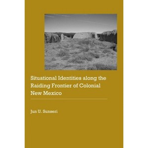 Situational Identities Along the Raiding Frontier of Colonial New Mexico - (Historical Archaeology of the American West) by  Jun U Sunseri - 1 of 1