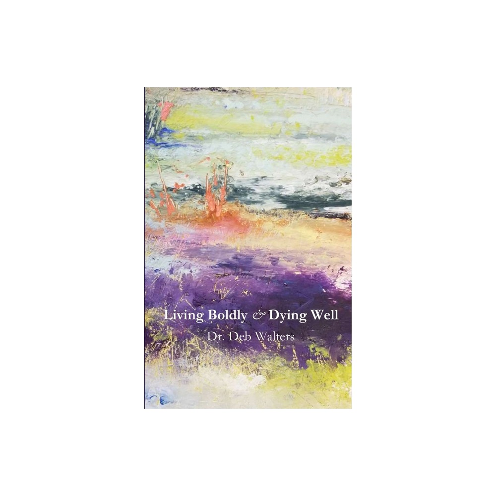 Living Boldly and Dying Well - by Deb Walters (Paperback)