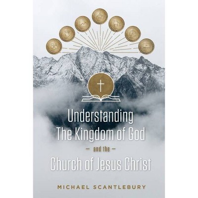 Understanding the Kingdom of God and the Church of Jesus Christ - by  Michael Scantlebury (Paperback)