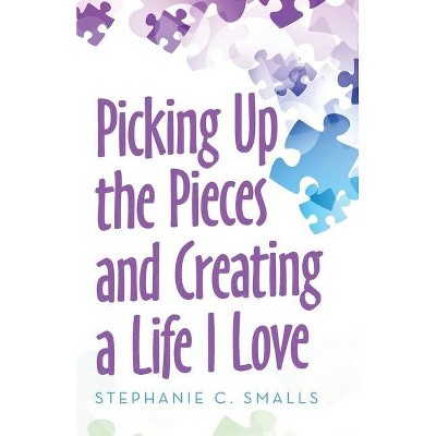 Picking up the Pieces and Creating a Life I Love - by  Stephanie C Smalls (Paperback)