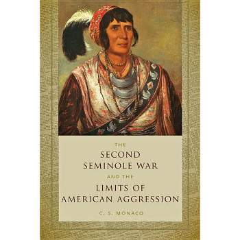 Second Seminole War and the Limits of American Aggression - by  C S Monaco (Paperback)